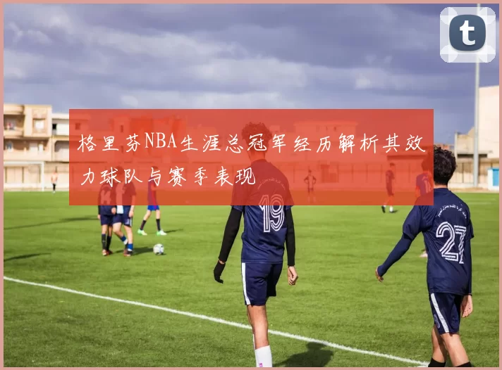 格里芬NBA生涯总冠军经历解析其效力球队与赛季表现