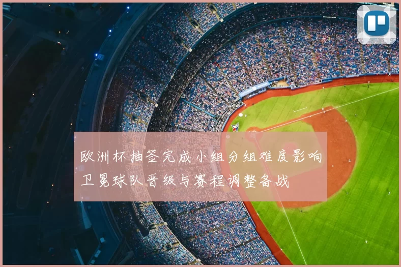 欧洲杯抽签完成小组分组难度影响卫冕球队晋级与赛程调整备战