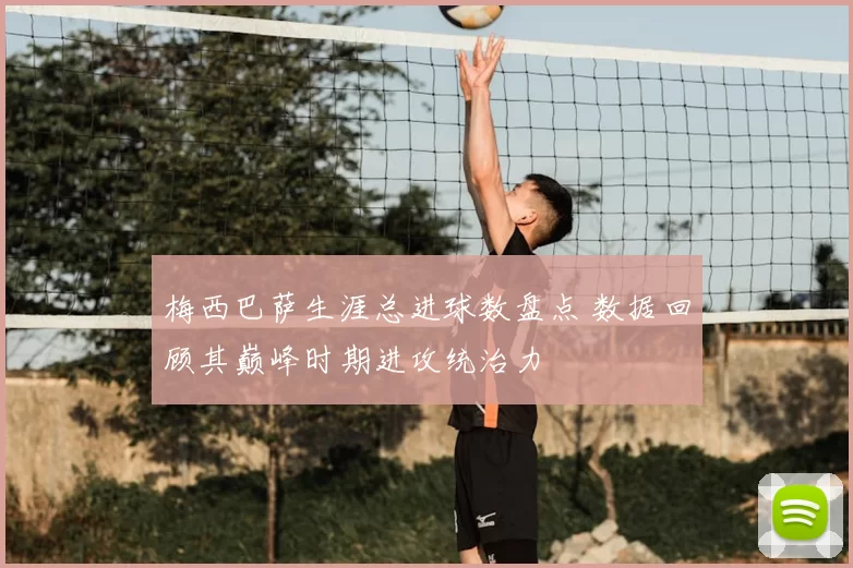 梅西巴萨生涯总进球数盘点 数据回顾其巅峰时期进攻统治力