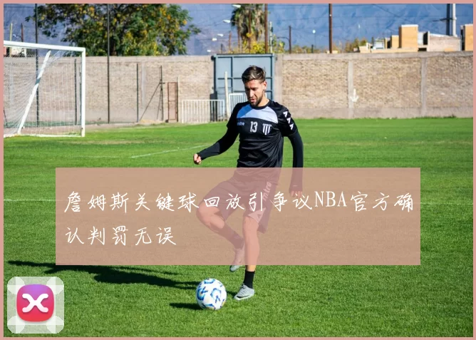 詹姆斯关键球回放引争议NBA官方确认判罚无误