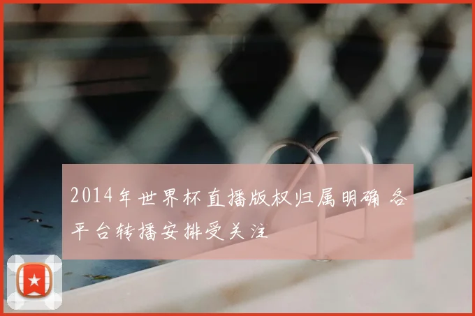 2014年世界杯直播版权归属明确 各平台转播安排受关注