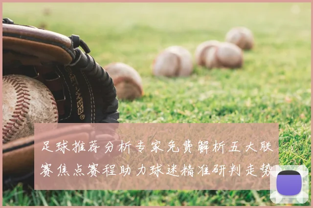 足球推荐分析专家免费解析五大联赛焦点赛程助力球迷精准研判走势