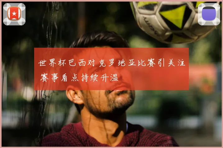 世界杯巴西对克罗地亚比赛引关注 赛事看点持续升温