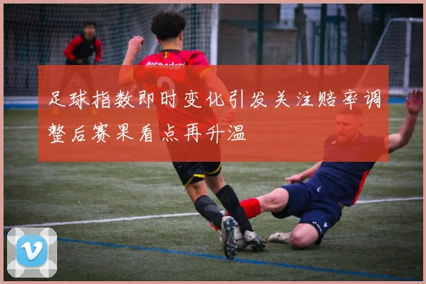 足球指数即时变化引发关注赔率调整后赛果看点再升温