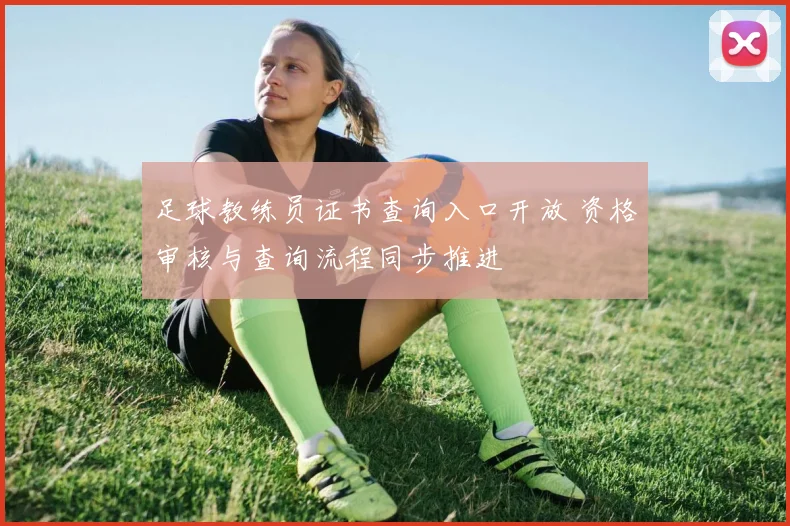 足球教练员证书查询入口开放 资格审核与查询流程同步推进