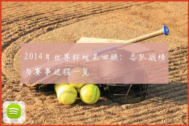 2014年世界杯结果回顾:各队战绩与赛事进程一览