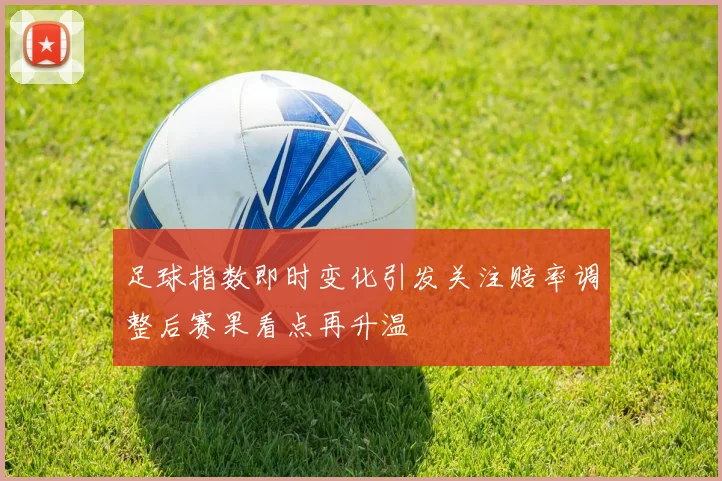 足球指数即时变化引发关注赔率调整后赛果看点再升温
