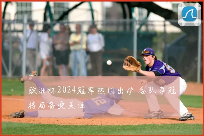 欧洲杯2024冠军热门出炉 各队争冠格局备受关注