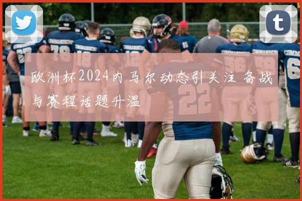 欧洲杯2024内马尔动态引关注 备战与赛程话题升温
