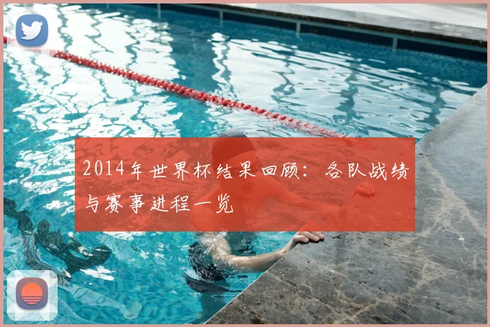 2014年世界杯结果回顾:各队战绩与赛事进程一览