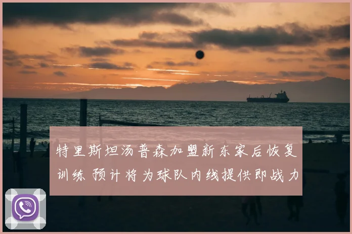 特里斯坦汤普森加盟新东家后恢复训练 预计将为球队内线提供即战力