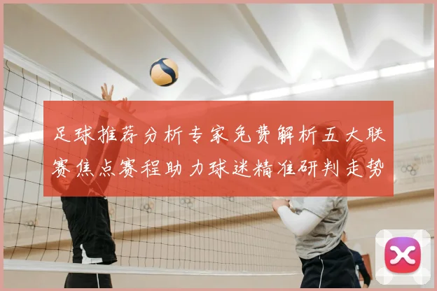 足球推荐分析专家免费解析五大联赛焦点赛程助力球迷精准研判走势