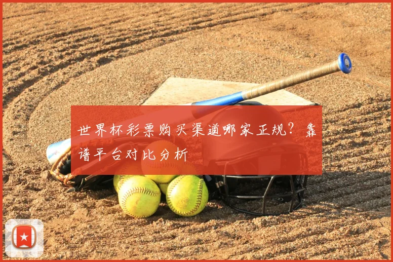 世界杯彩票购买渠道哪家正规?靠谱平台对比分析
