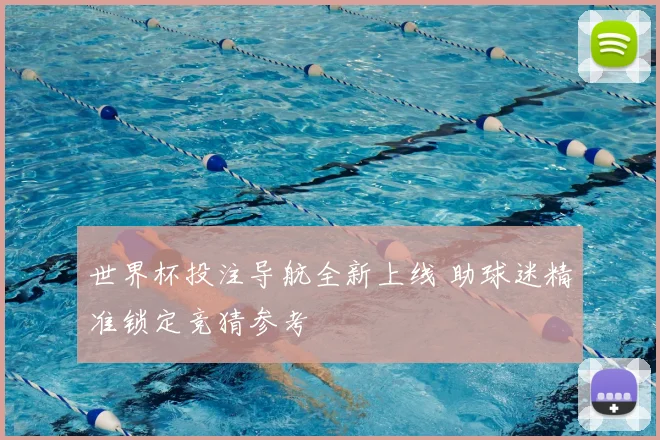 世界杯投注导航全新上线 助球迷精准锁定竞猜参考