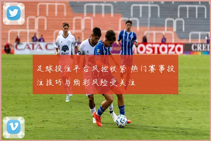 足球投注平台风控收紧 热门赛事投注技巧与购彩风险受关注