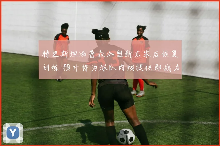 特里斯坦汤普森加盟新东家后恢复训练 预计将为球队内线提供即战力