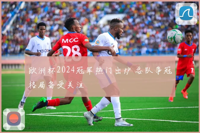 欧洲杯2024冠军热门出炉 各队争冠格局备受关注