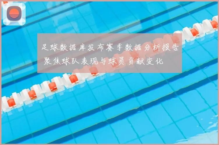 足球数据库发布赛季数据分析报告 聚焦球队表现与球员贡献变化