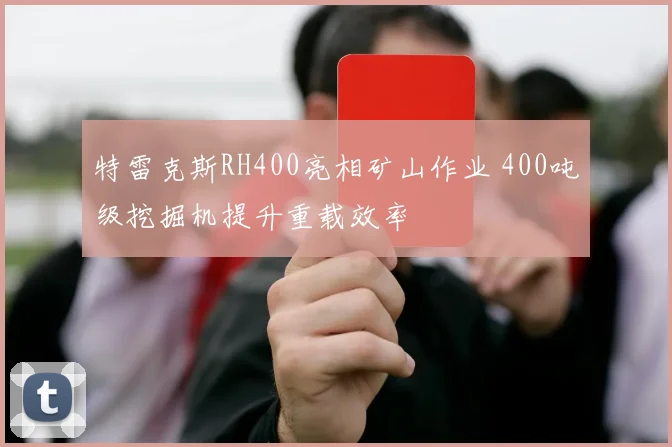 特雷克斯RH400亮相矿山作业 400吨级挖掘机提升重载效率