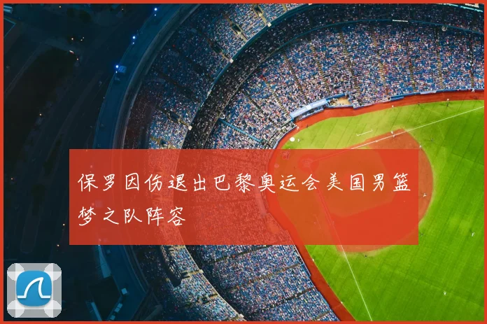 保罗因伤退出巴黎奥运会美国男篮梦之队阵容