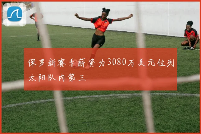 保罗新赛季薪资为3080万美元位列太阳队内第三